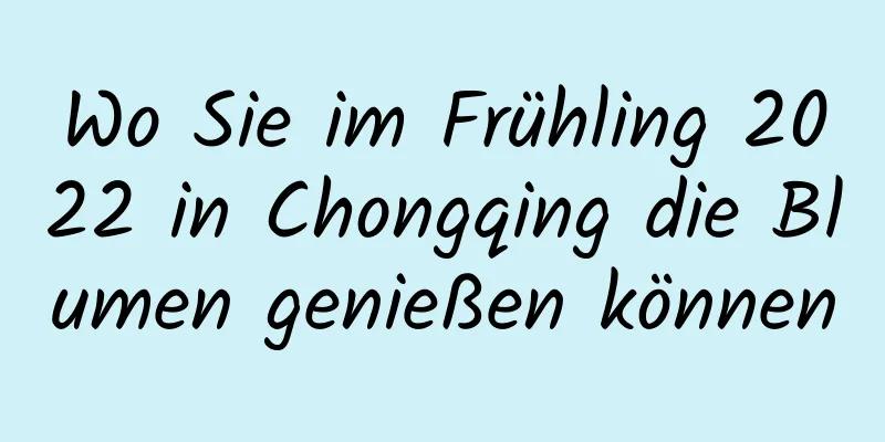 Wo Sie im Frühling 2022 in Chongqing die Blumen genießen können