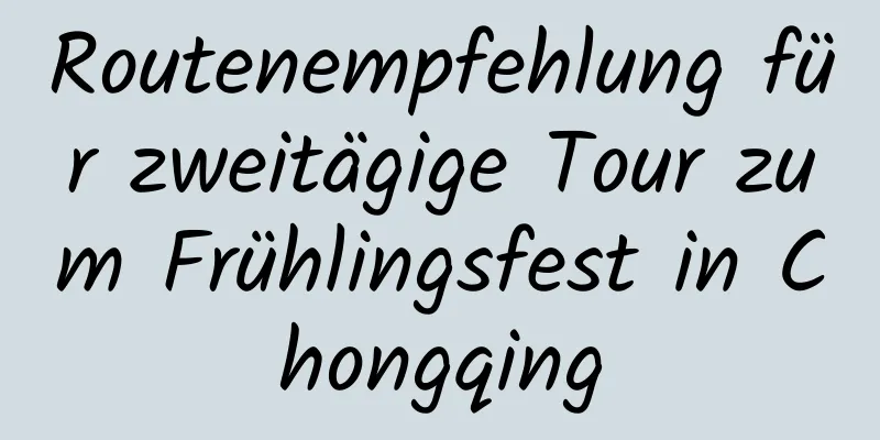 Routenempfehlung für zweitägige Tour zum Frühlingsfest in Chongqing