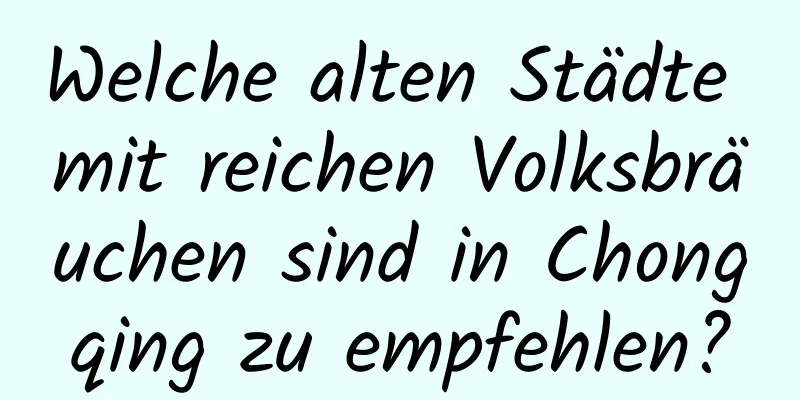 Welche alten Städte mit reichen Volksbräuchen sind in Chongqing zu empfehlen?