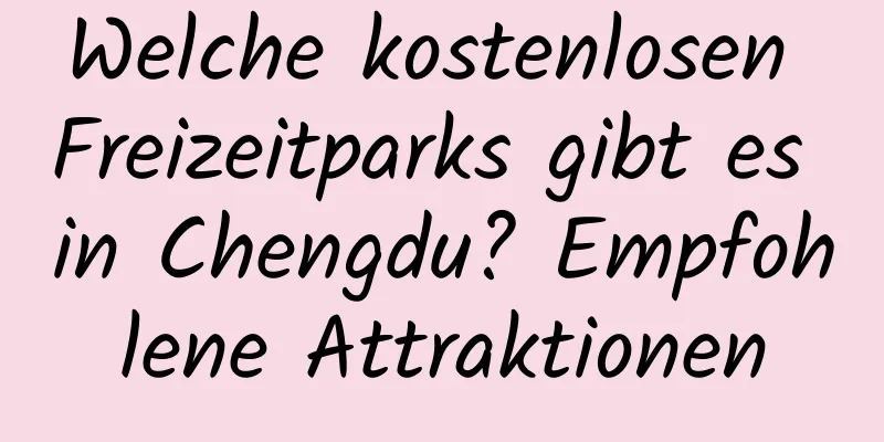 Welche kostenlosen Freizeitparks gibt es in Chengdu? Empfohlene Attraktionen