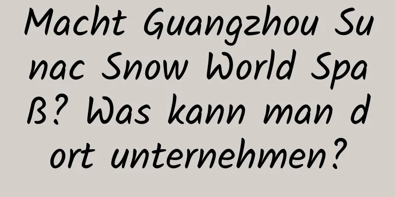 Macht Guangzhou Sunac Snow World Spaß? Was kann man dort unternehmen?