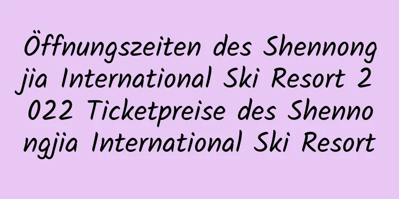 Öffnungszeiten des Shennongjia International Ski Resort 2022 Ticketpreise des Shennongjia International Ski Resort