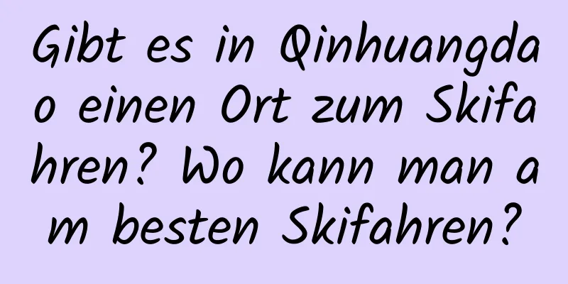 Gibt es in Qinhuangdao einen Ort zum Skifahren? Wo kann man am besten Skifahren?