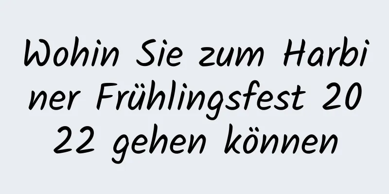 Wohin Sie zum Harbiner Frühlingsfest 2022 gehen können