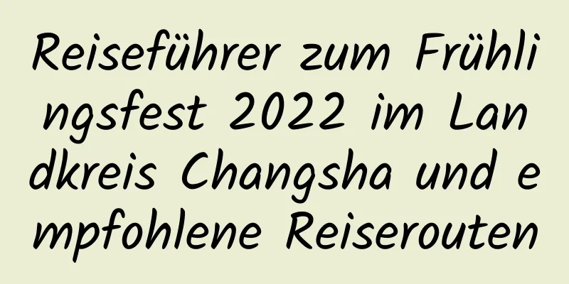 Reiseführer zum Frühlingsfest 2022 im Landkreis Changsha und empfohlene Reiserouten