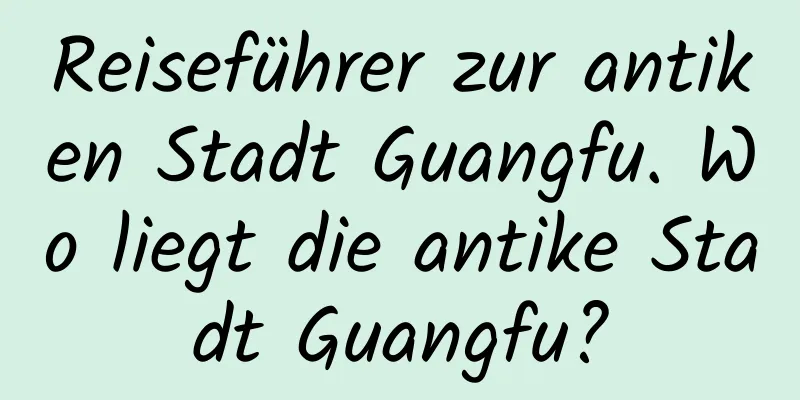 Reiseführer zur antiken Stadt Guangfu. Wo liegt die antike Stadt Guangfu?