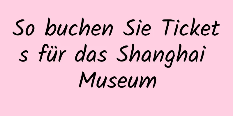 So buchen Sie Tickets für das Shanghai Museum