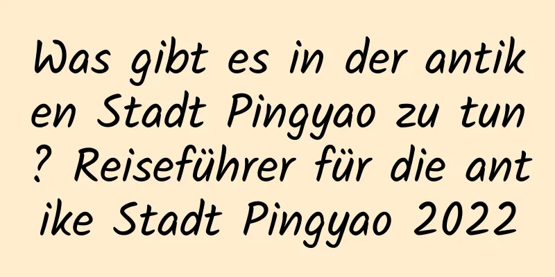 Was gibt es in der antiken Stadt Pingyao zu tun? Reiseführer für die antike Stadt Pingyao 2022