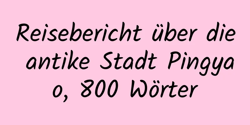 Reisebericht über die antike Stadt Pingyao, 800 Wörter