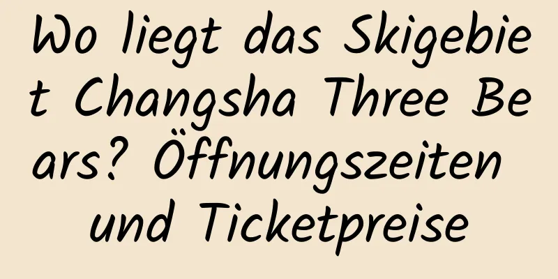 Wo liegt das Skigebiet Changsha Three Bears? Öffnungszeiten und Ticketpreise