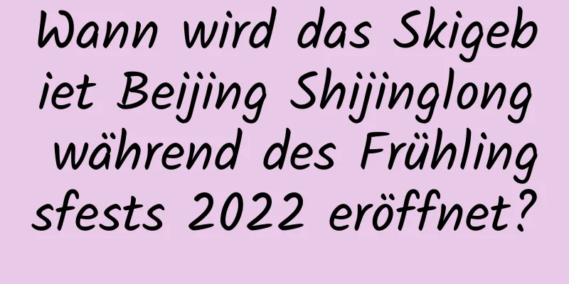 Wann wird das Skigebiet Beijing Shijinglong während des Frühlingsfests 2022 eröffnet?