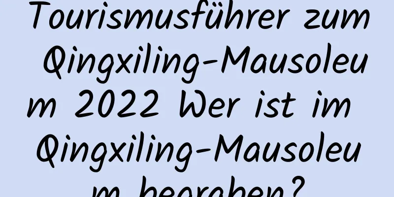 Tourismusführer zum Qingxiling-Mausoleum 2022 Wer ist im Qingxiling-Mausoleum begraben?