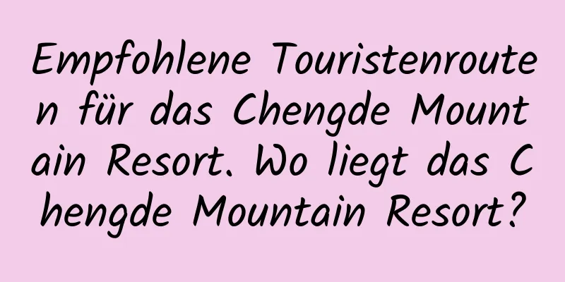 Empfohlene Touristenrouten für das Chengde Mountain Resort. Wo liegt das Chengde Mountain Resort?