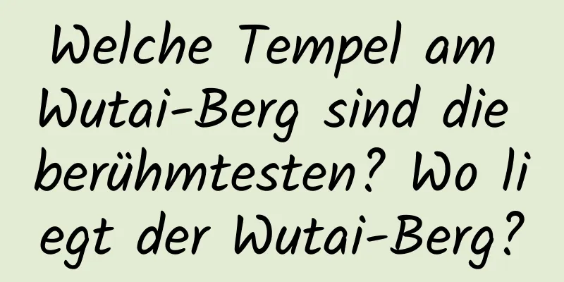 Welche Tempel am Wutai-Berg sind die berühmtesten? Wo liegt der Wutai-Berg?