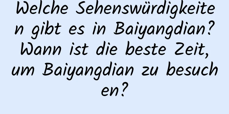 Welche Sehenswürdigkeiten gibt es in Baiyangdian? Wann ist die beste Zeit, um Baiyangdian zu besuchen?