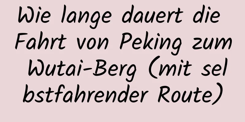 Wie lange dauert die Fahrt von Peking zum Wutai-Berg (mit selbstfahrender Route)