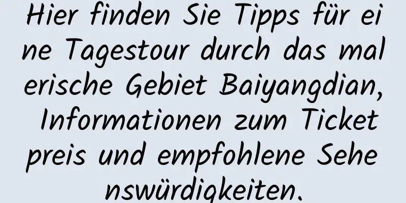 Hier finden Sie Tipps für eine Tagestour durch das malerische Gebiet Baiyangdian, Informationen zum Ticketpreis und empfohlene Sehenswürdigkeiten.