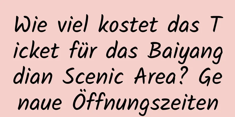 Wie viel kostet das Ticket für das Baiyangdian Scenic Area? Genaue Öffnungszeiten