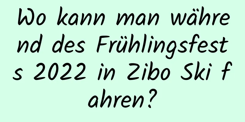 Wo kann man während des Frühlingsfests 2022 in Zibo Ski fahren?