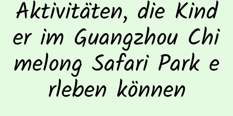 Aktivitäten, die Kinder im Guangzhou Chimelong Safari Park erleben können