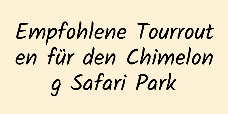 Empfohlene Tourrouten für den Chimelong Safari Park