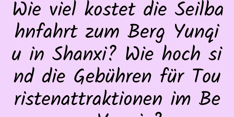 Wie viel kostet die Seilbahnfahrt zum Berg Yunqiu in Shanxi? Wie hoch sind die Gebühren für Touristenattraktionen im Berg Yunqiu?