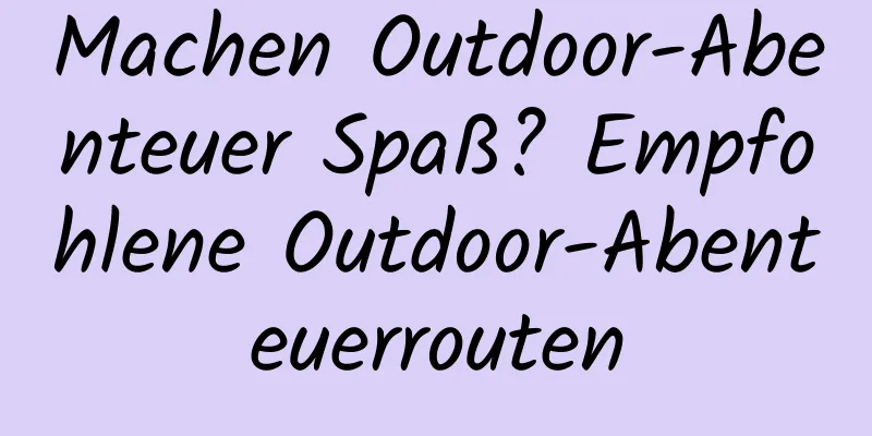 Machen Outdoor-Abenteuer Spaß? Empfohlene Outdoor-Abenteuerrouten