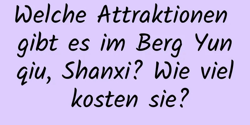 Welche Attraktionen gibt es im Berg Yunqiu, Shanxi? Wie viel kosten sie?