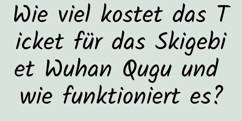 Wie viel kostet das Ticket für das Skigebiet Wuhan Qugu und wie funktioniert es?