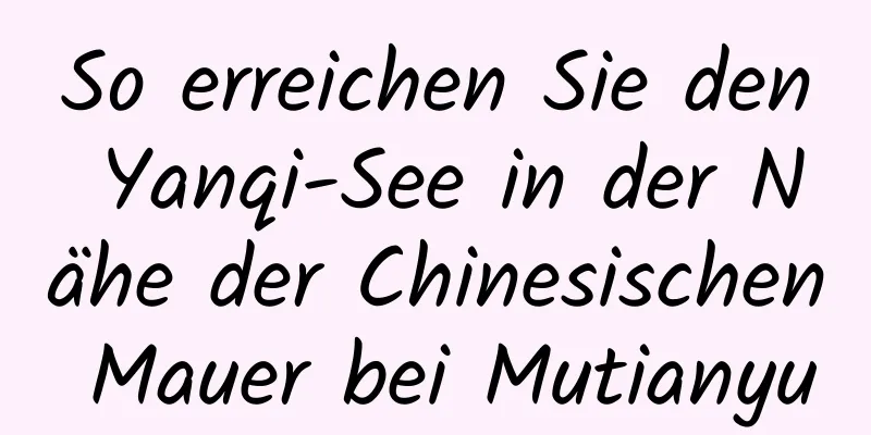 So erreichen Sie den Yanqi-See in der Nähe der Chinesischen Mauer bei Mutianyu