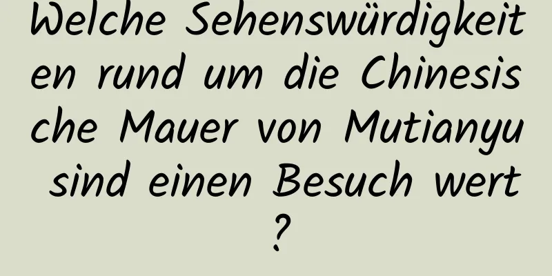 Welche Sehenswürdigkeiten rund um die Chinesische Mauer von Mutianyu sind einen Besuch wert?