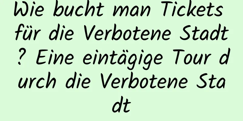 Wie bucht man Tickets für die Verbotene Stadt? Eine eintägige Tour durch die Verbotene Stadt