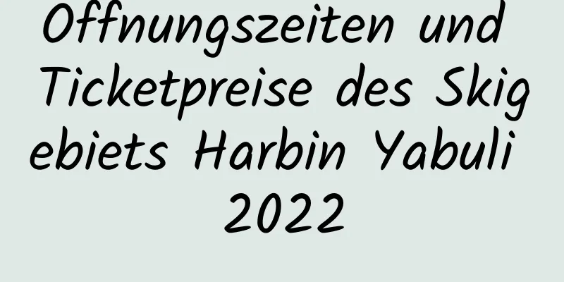 Öffnungszeiten und Ticketpreise des Skigebiets Harbin Yabuli 2022