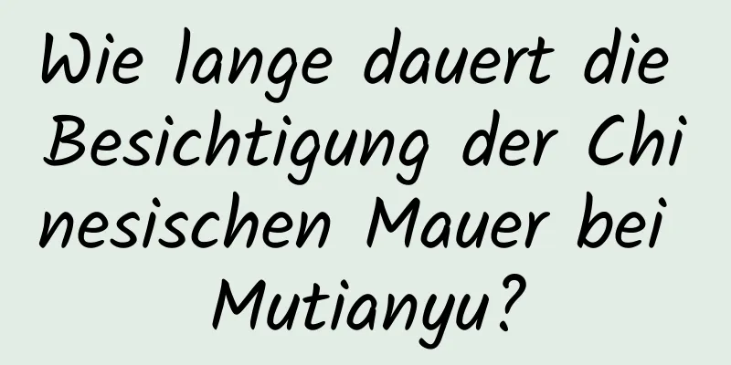 Wie lange dauert die Besichtigung der Chinesischen Mauer bei Mutianyu?