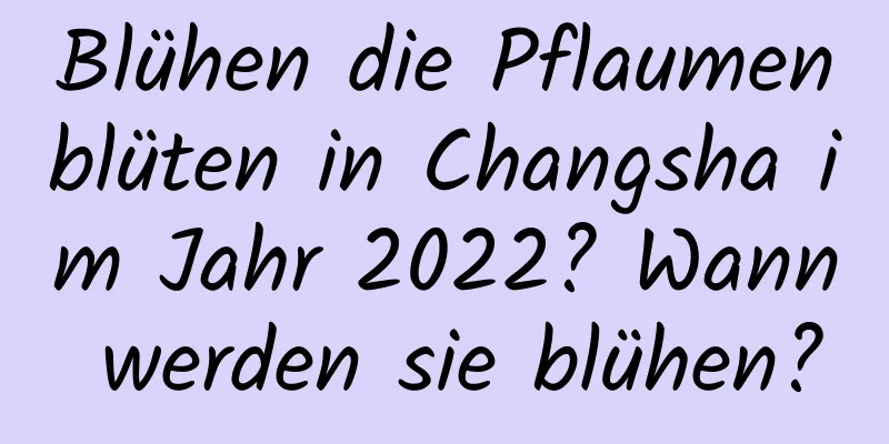 Blühen die Pflaumenblüten in Changsha im Jahr 2022? Wann werden sie blühen?