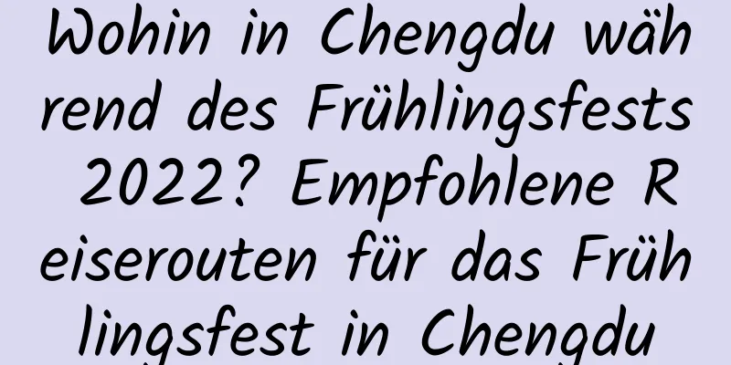 Wohin in Chengdu während des Frühlingsfests 2022? Empfohlene Reiserouten für das Frühlingsfest in Chengdu