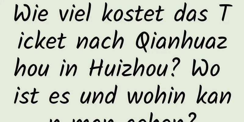 Wie viel kostet das Ticket nach Qianhuazhou in Huizhou? Wo ist es und wohin kann man gehen?