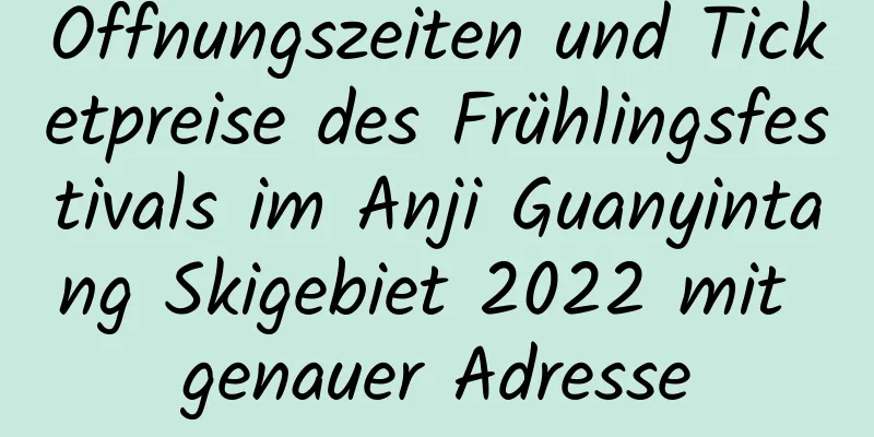 Öffnungszeiten und Ticketpreise des Frühlingsfestivals im Anji Guanyintang Skigebiet 2022 mit genauer Adresse