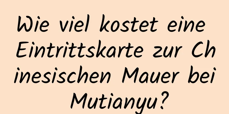 Wie viel kostet eine Eintrittskarte zur Chinesischen Mauer bei Mutianyu?