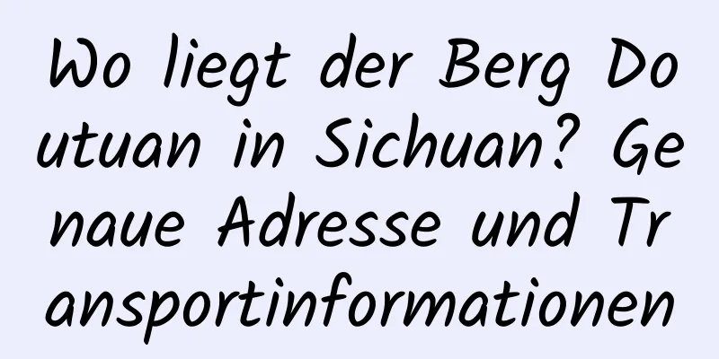 Wo liegt der Berg Doutuan in Sichuan? Genaue Adresse und Transportinformationen