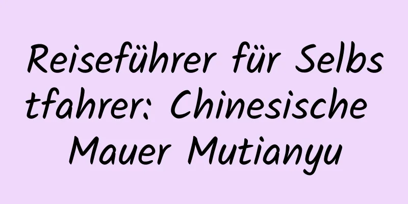 Reiseführer für Selbstfahrer: Chinesische Mauer Mutianyu