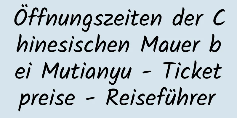 Öffnungszeiten der Chinesischen Mauer bei Mutianyu - Ticketpreise - Reiseführer