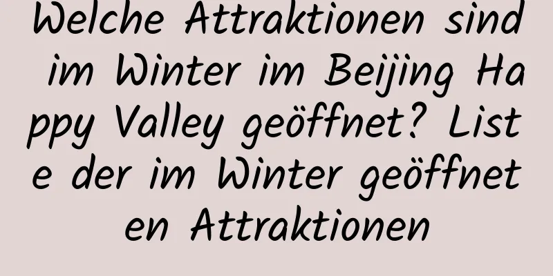 Welche Attraktionen sind im Winter im Beijing Happy Valley geöffnet? Liste der im Winter geöffneten Attraktionen