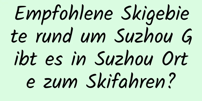 Empfohlene Skigebiete rund um Suzhou Gibt es in Suzhou Orte zum Skifahren?