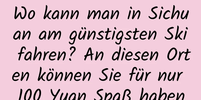Wo kann man in Sichuan am günstigsten Ski fahren? An diesen Orten können Sie für nur 100 Yuan Spaß haben
