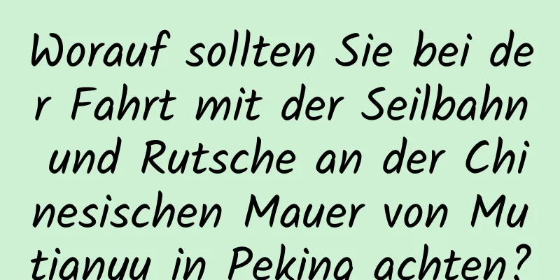 Worauf sollten Sie bei der Fahrt mit der Seilbahn und Rutsche an der Chinesischen Mauer von Mutianyu in Peking achten?