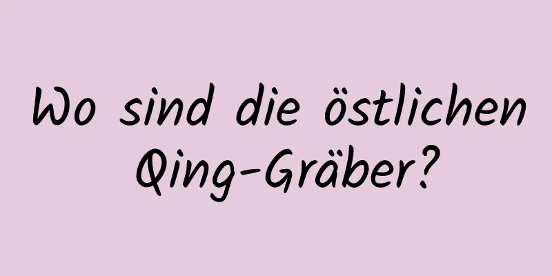 Wo sind die östlichen Qing-Gräber?