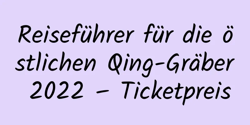 Reiseführer für die östlichen Qing-Gräber 2022 – Ticketpreis