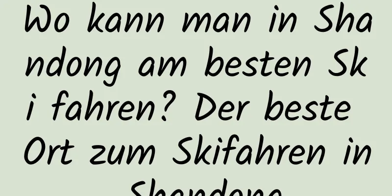 Wo kann man in Shandong am besten Ski fahren? Der beste Ort zum Skifahren in Shandong