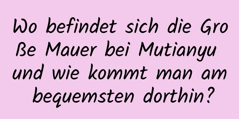 Wo befindet sich die Große Mauer bei Mutianyu und wie kommt man am bequemsten dorthin?